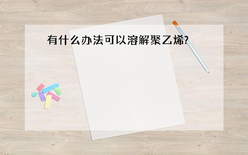 有什么办法可以溶解聚乙烯?