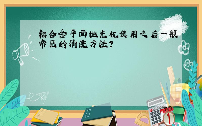 铝合金平面抛光机使用之后一般常见的清洗方法?