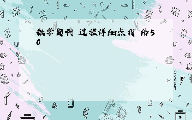 数学题啊 过程详细点我 给50