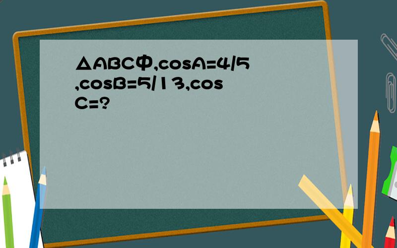 △ABC中,cosA=4/5,cosB=5/13,cosC=?