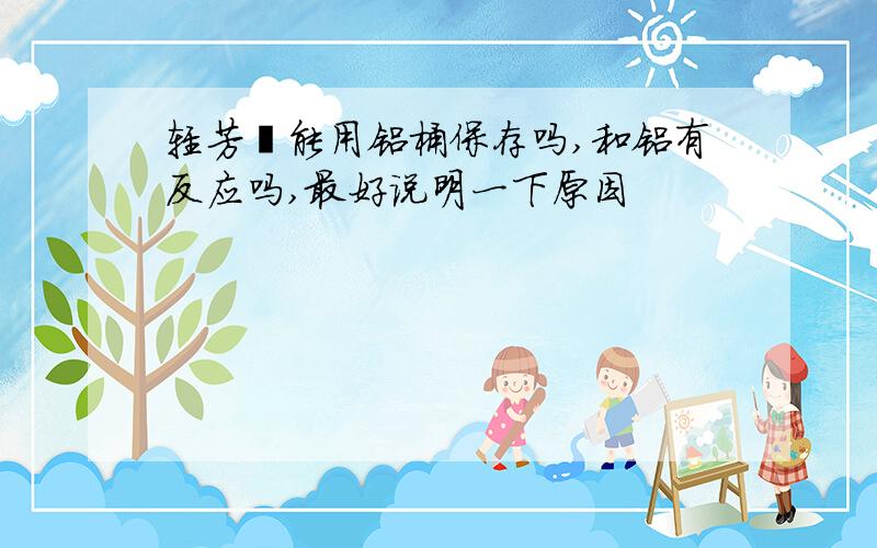 轻芳烃能用铝桶保存吗,和铝有反应吗,最好说明一下原因