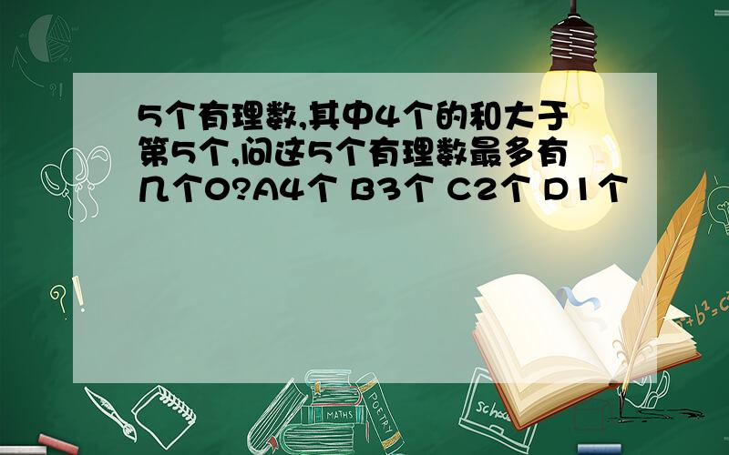 5个有理数,其中4个的和大于第5个,问这5个有理数最多有几个0?A4个 B3个 C2个 D1个