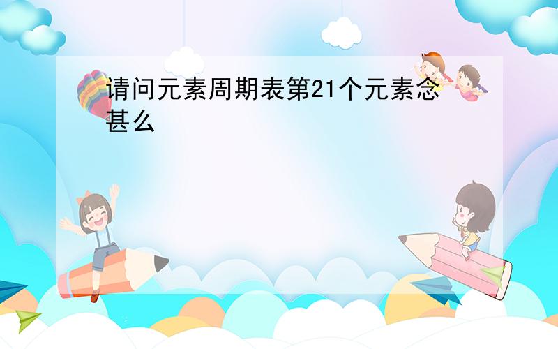 请问元素周期表第21个元素念甚么