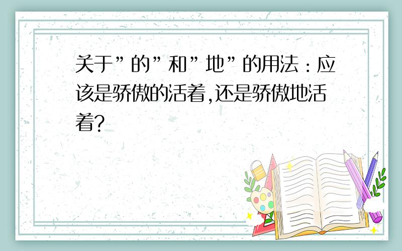 关于”的”和”地”的用法：应该是骄傲的活着,还是骄傲地活着?