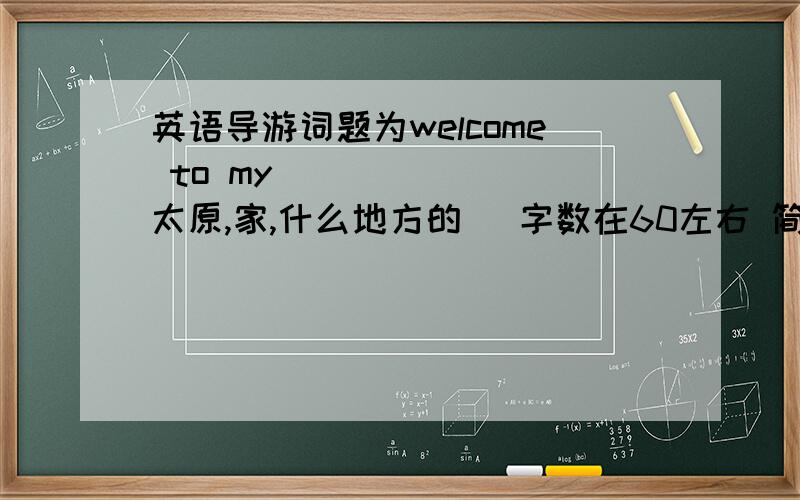 英语导游词题为welcome to my ______(太原,家,什么地方的) 字数在60左右 简单点的 导游词