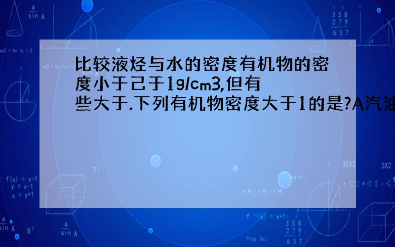 比较液烃与水的密度有机物的密度小于己于1g/cm3,但有些大于.下列有机物密度大于1的是?A汽油B乙苯C己烷D溴苯给个理