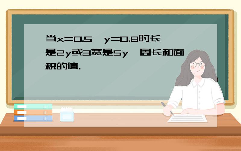 当x=0.5,y=0.8时长是2y或3宽是5y,周长和面积的值.