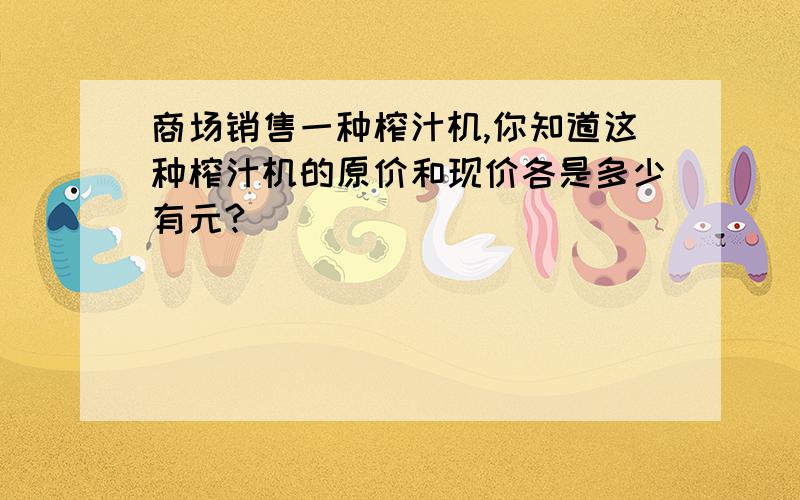 商场销售一种榨汁机,你知道这种榨汁机的原价和现价各是多少有元?