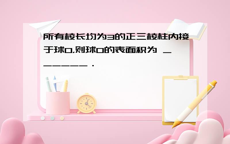 所有棱长均为3的正三棱柱内接于球O，则球O的表面积为 ______．