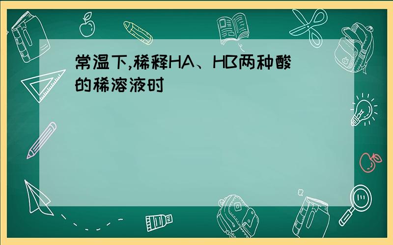 常温下,稀释HA、HB两种酸的稀溶液时