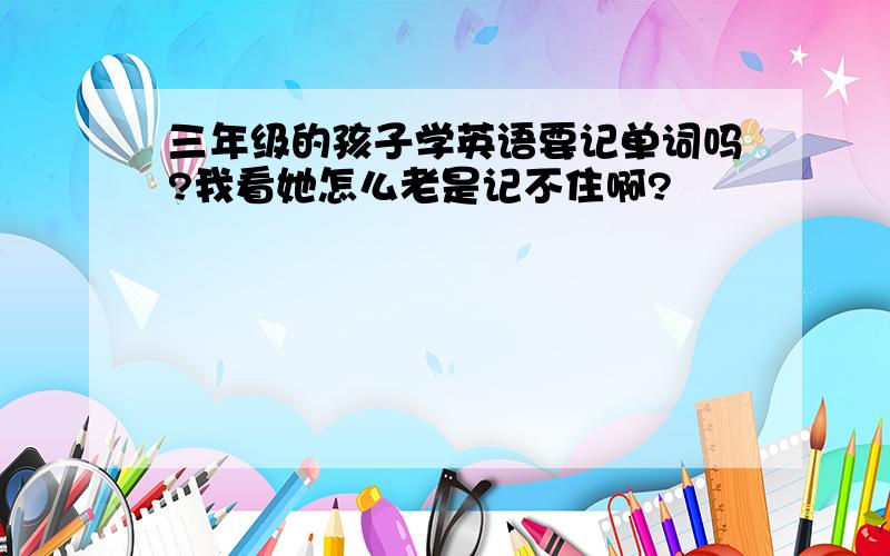 三年级的孩子学英语要记单词吗?我看她怎么老是记不住啊?