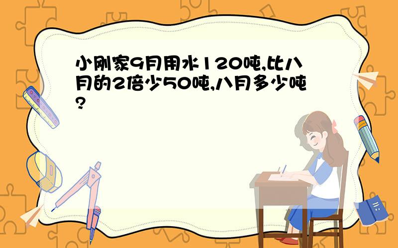 小刚家9月用水120吨,比八月的2倍少50吨,八月多少吨?