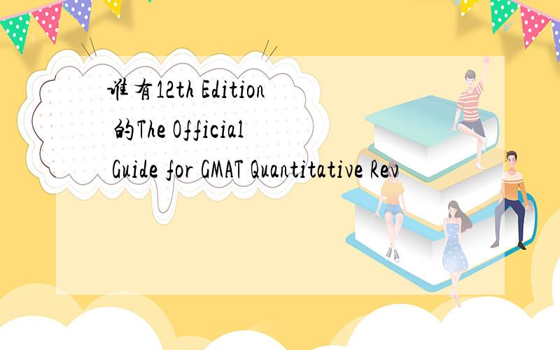 谁有12th Edition 的The Official Guide for GMAT Quantitative Rev