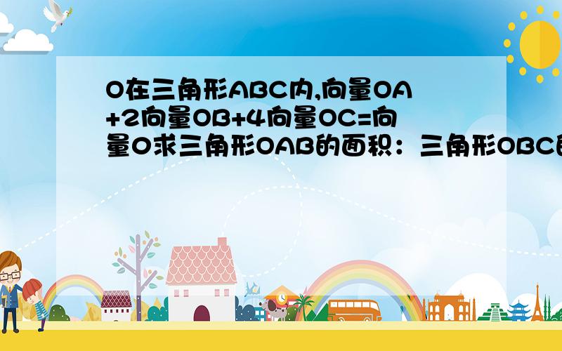 O在三角形ABC内,向量OA+2向量OB+4向量OC=向量0求三角形OAB的面积：三角形OBC的面积