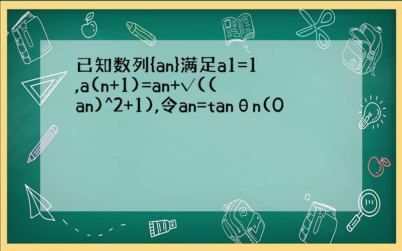 已知数列{an}满足a1=1,a(n+1)=an+√((an)^2+1),令an=tanθn(0