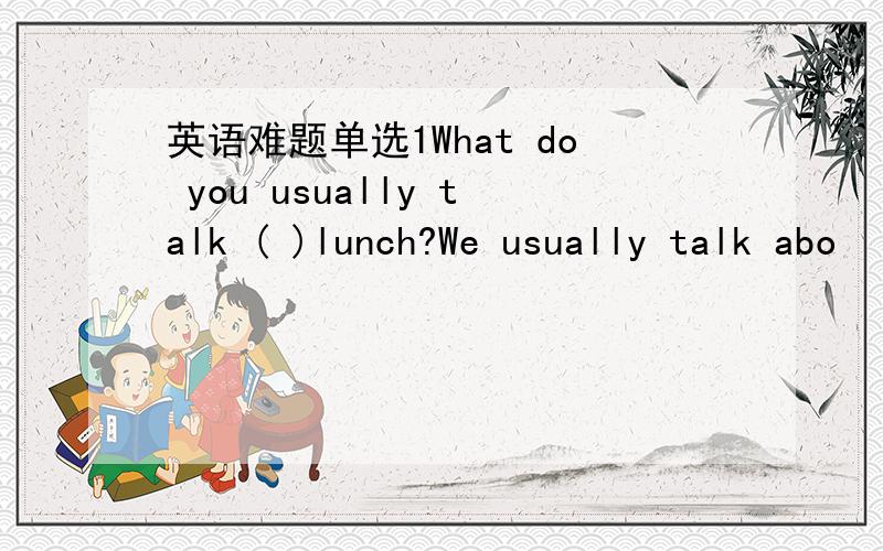 英语难题单选1What do you usually talk ( )lunch?We usually talk abo