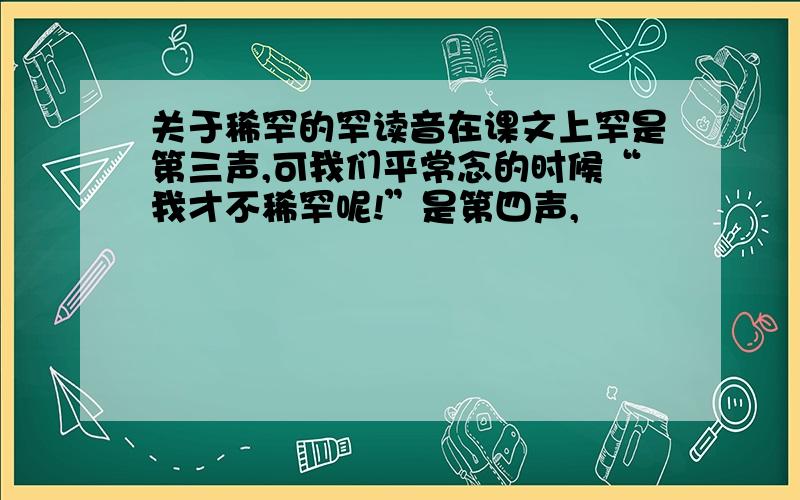 关于稀罕的罕读音在课文上罕是第三声,可我们平常念的时候“我才不稀罕呢!”是第四声,