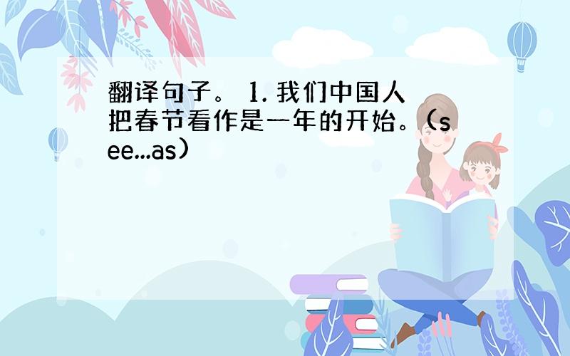 翻译句子。 1. 我们中国人把春节看作是一年的开始。(see...as)