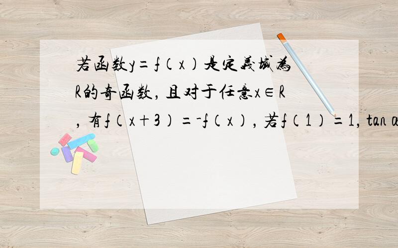 若函数y=f（x）是定义域为R的奇函数，且对于任意x∈R，有f（x+3）=-f（x），若f（1）=1，tanα=2，则f