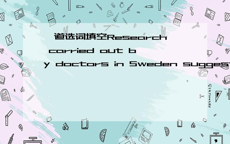 一道选词填空Research carried out by doctors in Sweden suggests tha