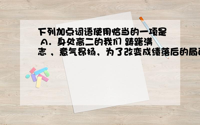 下列加点词语使用恰当的一项是 A．身处高二的我们 踌躇满志 ，意气昂扬，为了改变成绩落后的局面，为了实现自己的梦想，大家