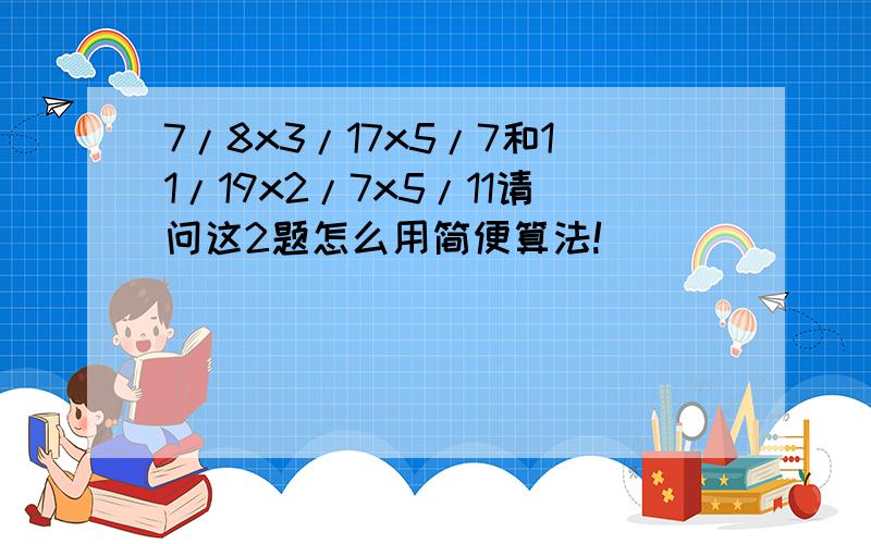 7/8x3/17x5/7和11/19x2/7x5/11请问这2题怎么用简便算法!