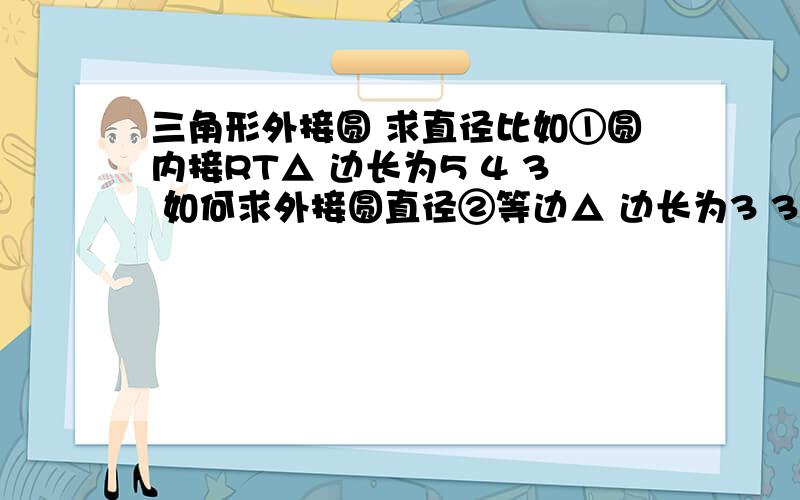 三角形外接圆 求直径比如①圆内接RT△ 边长为5 4 3 如何求外接圆直径②等边△ 边长为3 3 3求外接圆直径以上△边