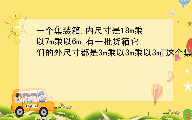 一个集装箱,内尺寸是18m乘以7m乘以6m,有一批货箱它们的外尺寸都是3m乘以3m乘以3m.这个集装箱最多能装多少个货箱