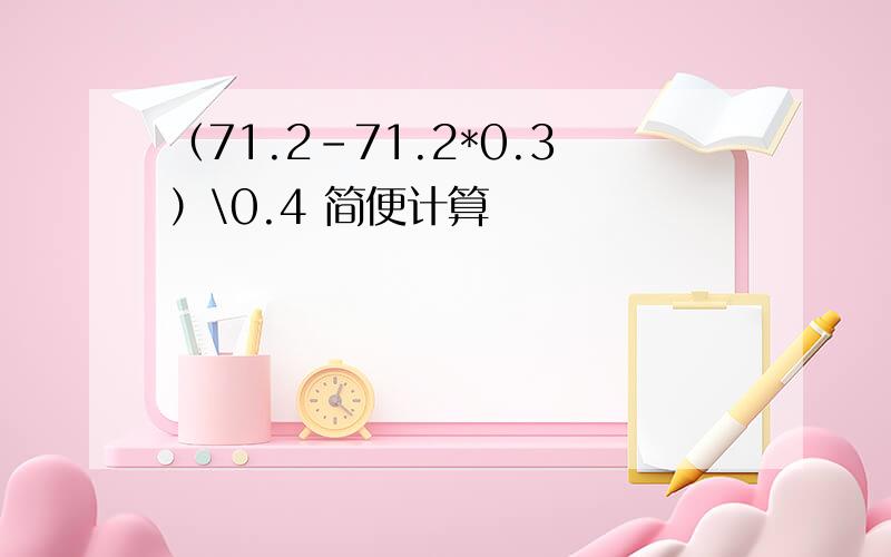 （71.2-71.2*0.3）\0.4 简便计算