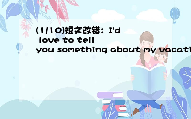 (1/10)短文改错：I'd love to tell you something about my vacation.