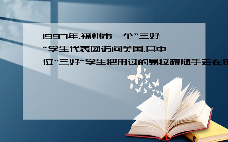 1997年，福州市一个“三好”学生代表团访问美国，其中一位“三好”学生把用过的易拉罐随手丢在街上，陪同的美国学生却把它捡