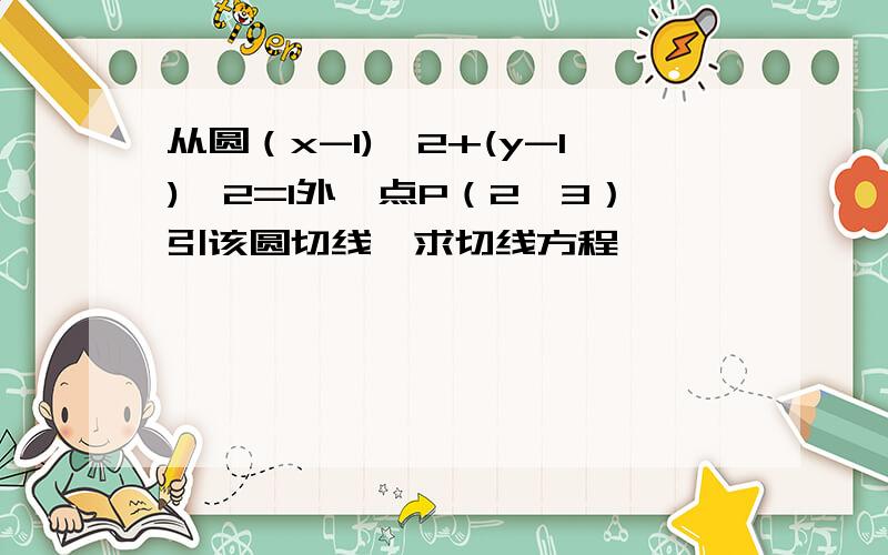 从圆（x-1)^2+(y-1)^2=1外一点P（2,3）引该圆切线,求切线方程