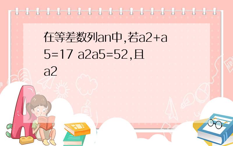 在等差数列an中,若a2+a5=17 a2a5=52,且a2