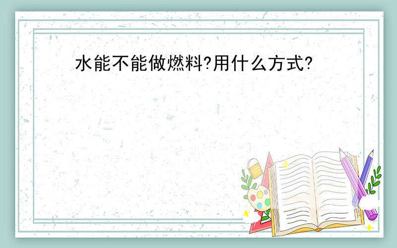 水能不能做燃料?用什么方式?