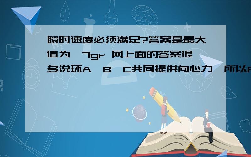 瞬时速度必须满足?答案是最大值为√7gr 网上面的答案很多说环A,B,C共同提供向心力,所以F=mg+mg+mg.这样