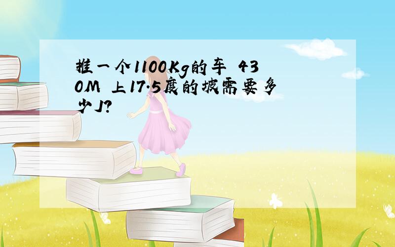 推一个1100Kg的车 430M 上17.5度的坡需要多少J?