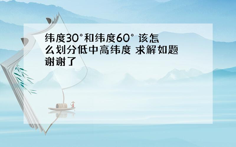 纬度30°和纬度60° 该怎么划分低中高纬度 求解如题 谢谢了