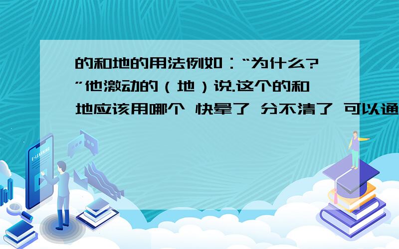 的和地的用法例如：“为什么?”他激动的（地）说.这个的和地应该用哪个 快晕了 分不清了 可以通用吗说字在什么时候为名词啊