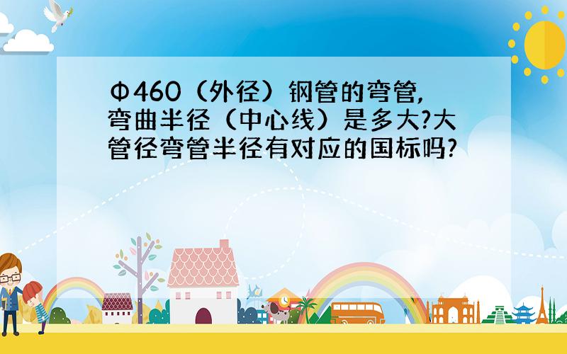 Φ460（外径）钢管的弯管,弯曲半径（中心线）是多大?大管径弯管半径有对应的国标吗?