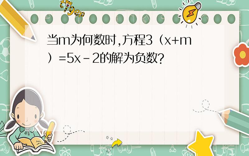 当m为何数时,方程3（x+m）=5x-2的解为负数?