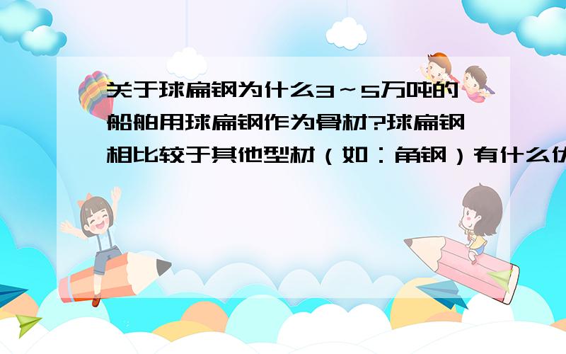 关于球扁钢为什么3～5万吨的船舶用球扁钢作为骨材?球扁钢相比较于其他型材（如：角钢）有什么优势?价格?性能?外观好看?