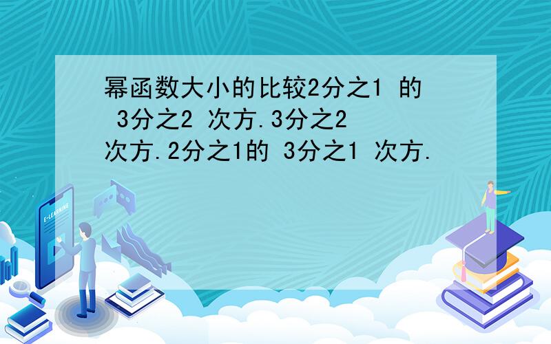 幂函数大小的比较2分之1 的 3分之2 次方.3分之2 次方.2分之1的 3分之1 次方.