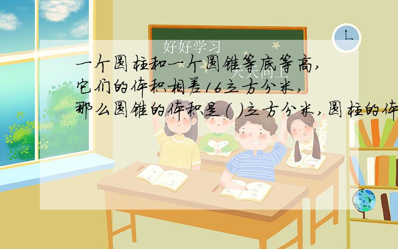 一个圆柱和一个圆锥等底等高,它们的体积相差16立方分米,那么圆锥的体积是（ ）立方分米,圆柱的体