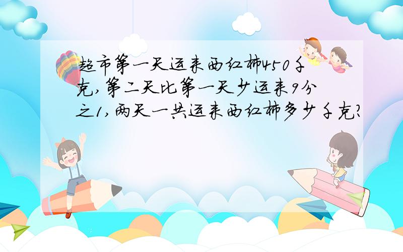 超市第一天运来西红柿450千克,第二天比第一天少运来9分之1,两天一共运来西红柿多少千克?