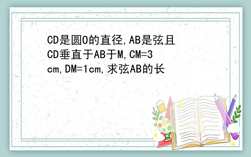 CD是圆O的直径,AB是弦且CD垂直于AB于M,CM=3cm,DM=1cm,求弦AB的长