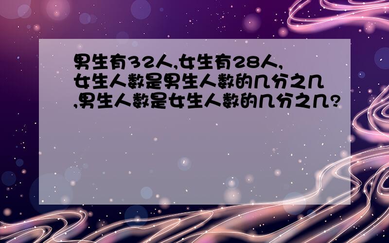 男生有32人,女生有28人,女生人数是男生人数的几分之几,男生人数是女生人数的几分之几?