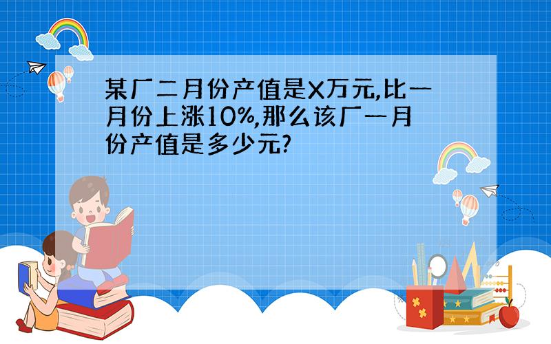 某厂二月份产值是X万元,比一月份上涨10%,那么该厂一月份产值是多少元?