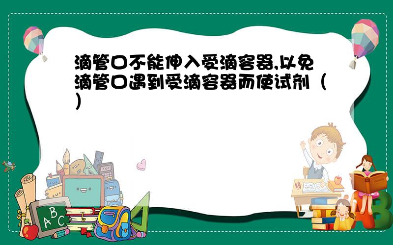 滴管口不能伸入受滴容器,以免滴管口遇到受滴容器而使试剂（）