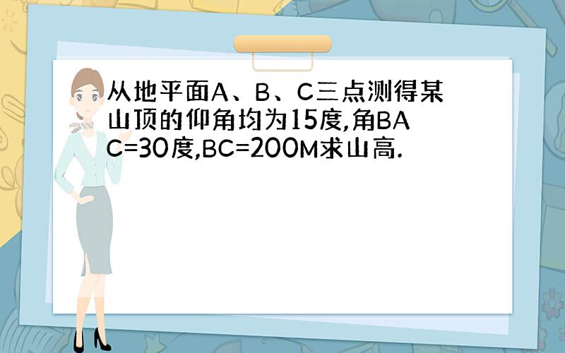 从地平面A、B、C三点测得某山顶的仰角均为15度,角BAC=30度,BC=200M求山高.