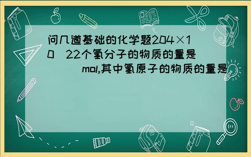 问几道基础的化学题204×10^22个氢分子的物质的量是___mol,其中氢原子的物质的量是___mol. 3.01×1